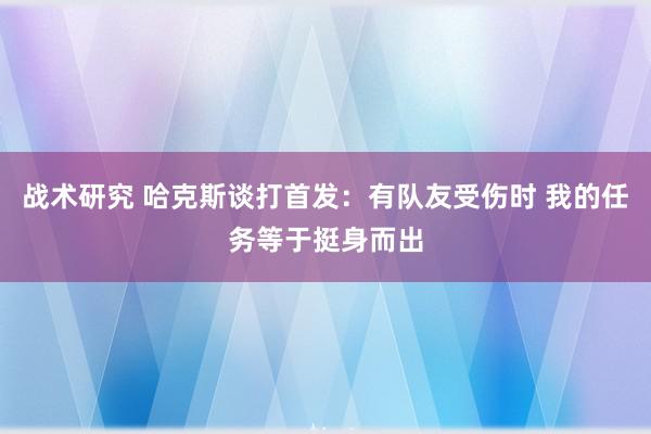 战术研究 哈克斯谈打首发：有队友受伤时 我的任务等于挺身而出