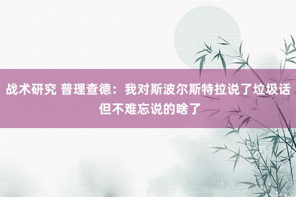 战术研究 普理查德：我对斯波尔斯特拉说了垃圾话 但不难忘说的啥了