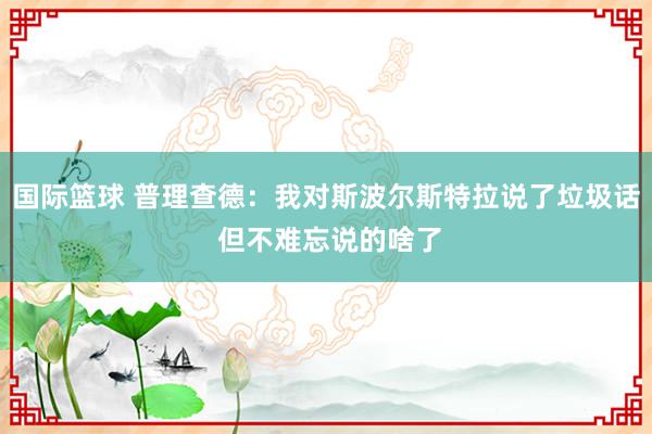 国际篮球 普理查德：我对斯波尔斯特拉说了垃圾话 但不难忘说的啥了