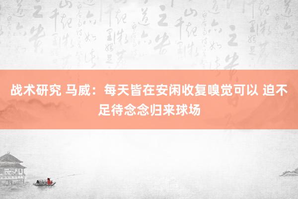 战术研究 马威：每天皆在安闲收复嗅觉可以 迫不足待念念归来球场