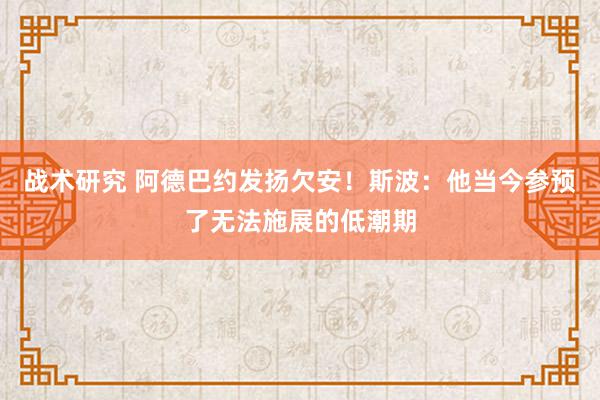 战术研究 阿德巴约发扬欠安！斯波：他当今参预了无法施展的低潮期