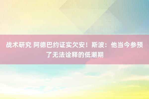 战术研究 阿德巴约证实欠安！斯波：他当今参预了无法诠释的低潮期