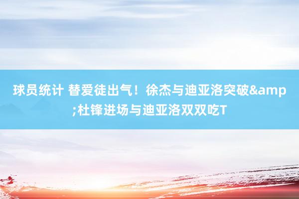 球员统计 替爱徒出气！徐杰与迪亚洛突破&杜锋进场与迪亚洛双双吃T