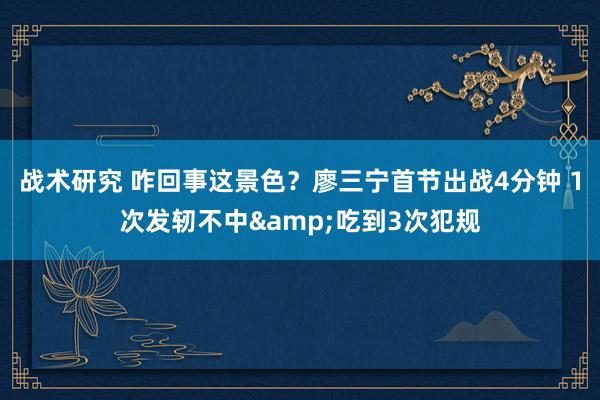 战术研究 咋回事这景色？廖三宁首节出战4分钟 1次发轫不中&吃到3次犯规