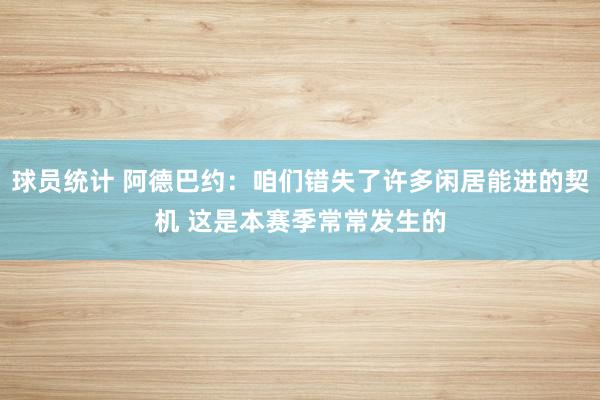 球员统计 阿德巴约：咱们错失了许多闲居能进的契机 这是本赛季常常发生的