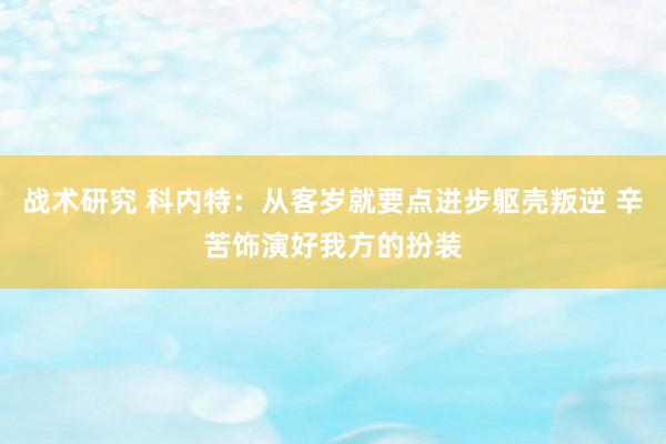 战术研究 科内特：从客岁就要点进步躯壳叛逆 辛苦饰演好我方的扮装