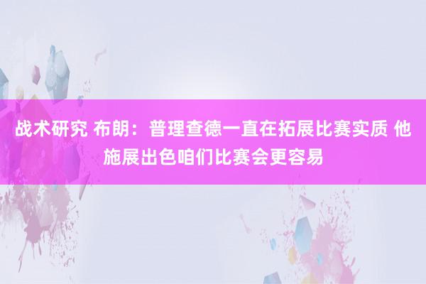 战术研究 布朗：普理查德一直在拓展比赛实质 他施展出色咱们比赛会更容易