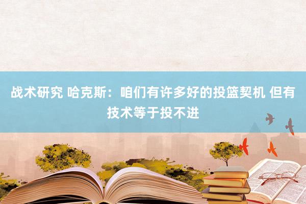 战术研究 哈克斯：咱们有许多好的投篮契机 但有技术等于投不进