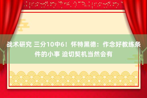 战术研究 三分10中6！怀特黑德：作念好教练条件的小事 迫切契机当然会有