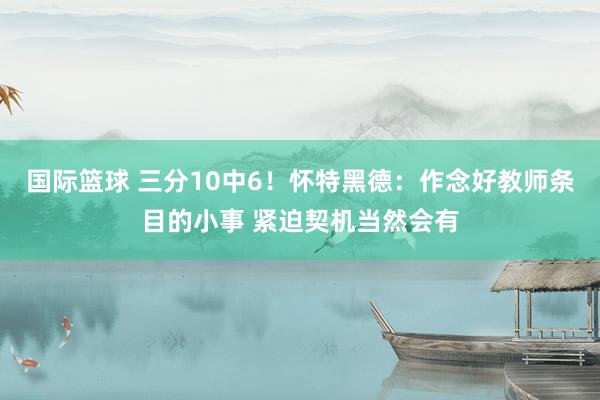 国际篮球 三分10中6！怀特黑德：作念好教师条目的小事 紧迫契机当然会有