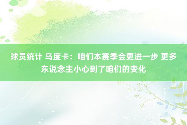 球员统计 乌度卡：咱们本赛季会更进一步 更多东说念主小心到了咱们的变化