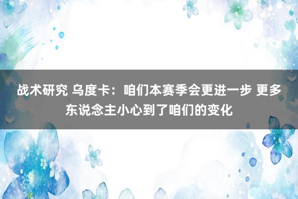 战术研究 乌度卡：咱们本赛季会更进一步 更多东说念主小心到了咱们的变化