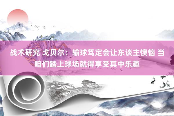 战术研究 戈贝尔：输球笃定会让东谈主懊恼 当咱们踏上球场就得享受其中乐趣