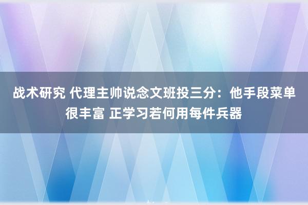 战术研究 代理主帅说念文班投三分：他手段菜单很丰富 正学习若何用每件兵器