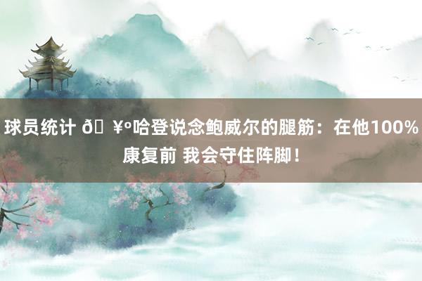 球员统计 🥺哈登说念鲍威尔的腿筋：在他100%康复前 我会守住阵脚！