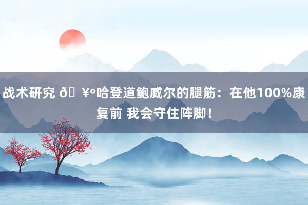 战术研究 🥺哈登道鲍威尔的腿筋：在他100%康复前 我会守住阵脚！