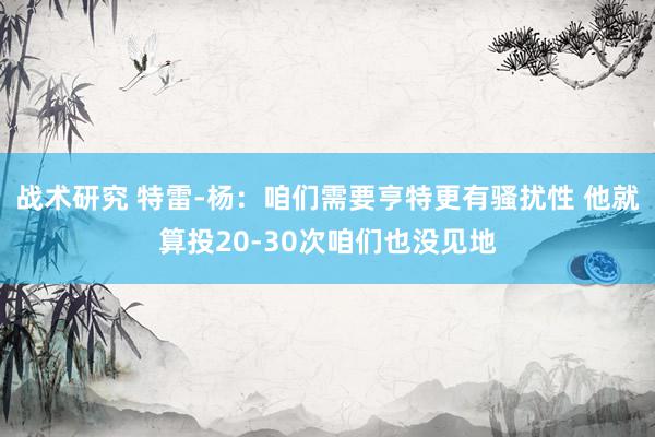 战术研究 特雷-杨：咱们需要亨特更有骚扰性 他就算投20-30次咱们也没见地