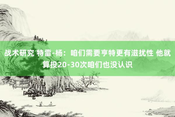 战术研究 特雷-杨：咱们需要亨特更有滋扰性 他就算投20-30次咱们也没认识