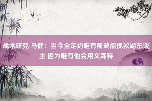 战术研究 马健：当今全定约唯有斯波能挽救湖东谈主 因为唯有他会用文森特