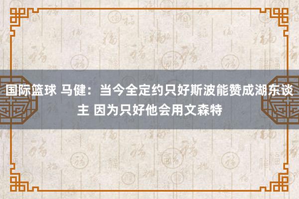 国际篮球 马健：当今全定约只好斯波能赞成湖东谈主 因为只好他会用文森特