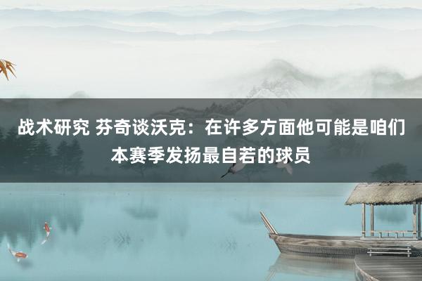 战术研究 芬奇谈沃克：在许多方面他可能是咱们本赛季发扬最自若的球员