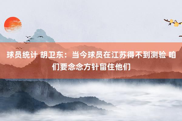 球员统计 胡卫东：当今球员在江苏得不到测验 咱们要念念方针留住他们