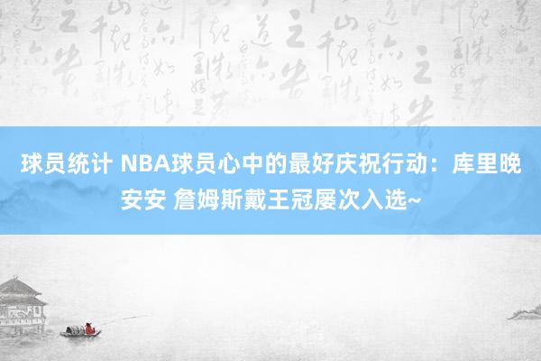 球员统计 NBA球员心中的最好庆祝行动：库里晚安安 詹姆斯戴王冠屡次入选~