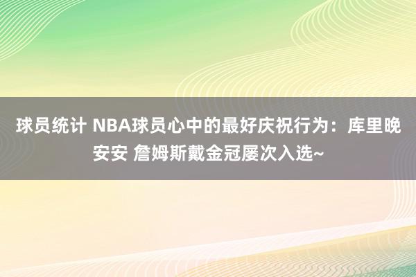 球员统计 NBA球员心中的最好庆祝行为：库里晚安安 詹姆斯戴金冠屡次入选~