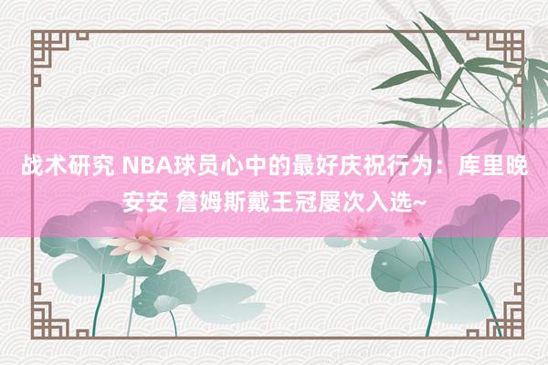 战术研究 NBA球员心中的最好庆祝行为：库里晚安安 詹姆斯戴王冠屡次入选~