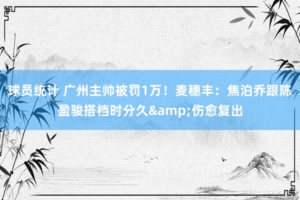 球员统计 广州主帅被罚1万！麦穗丰：焦泊乔跟陈盈骏搭档时分久&伤愈复出