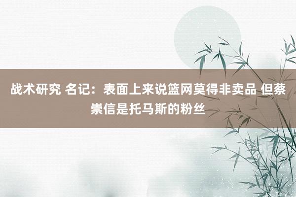 战术研究 名记：表面上来说篮网莫得非卖品 但蔡崇信是托马斯的粉丝