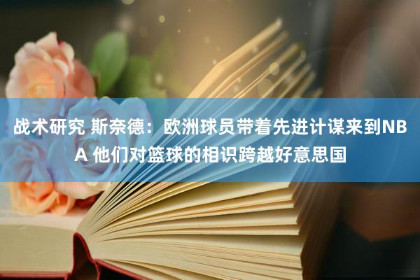 战术研究 斯奈德：欧洲球员带着先进计谋来到NBA 他们对篮球的相识跨越好意思国