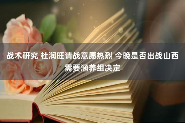 战术研究 杜润旺请战意愿热烈 今晚是否出战山西需要涵养组决定