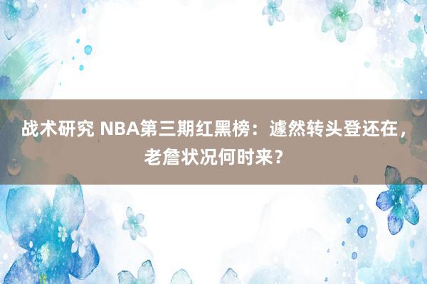 战术研究 NBA第三期红黑榜：遽然转头登还在，老詹状况何时来？