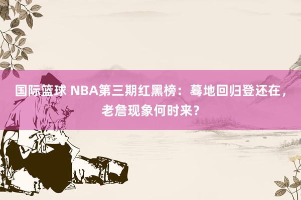 国际篮球 NBA第三期红黑榜：蓦地回归登还在，老詹现象何时来？