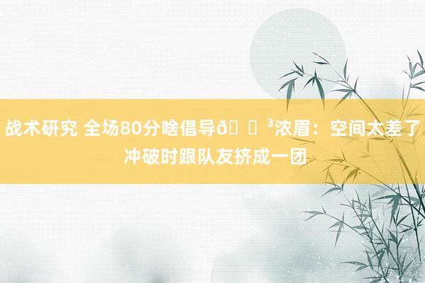 战术研究 全场80分啥倡导😳浓眉：空间太差了 冲破时跟队友挤成一团