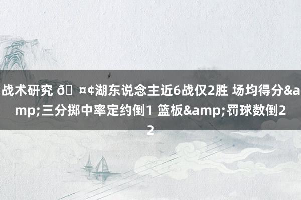 战术研究 🤢湖东说念主近6战仅2胜 场均得分&三分掷中率定约倒1 篮板&罚球数倒2