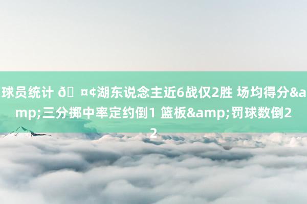 球员统计 🤢湖东说念主近6战仅2胜 场均得分&三分掷中率定约倒1 篮板&罚球数倒2