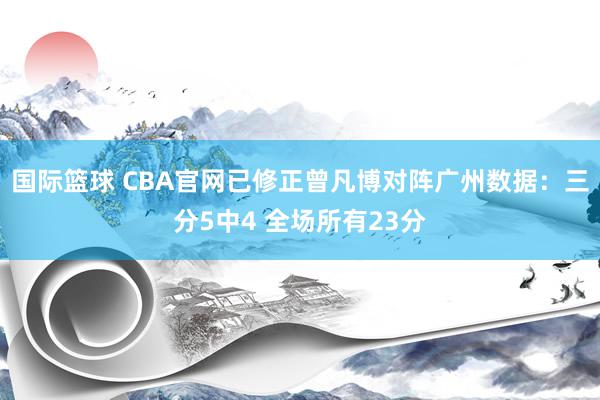 国际篮球 CBA官网已修正曾凡博对阵广州数据：三分5中4 全场所有23分