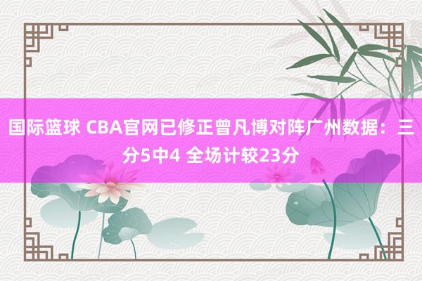 国际篮球 CBA官网已修正曾凡博对阵广州数据：三分5中4 全场计较23分