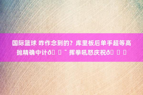 国际篮球 咋作念到的？库里板后单手超等高抛精确中计🎯 挥拳吼怒庆祝😝