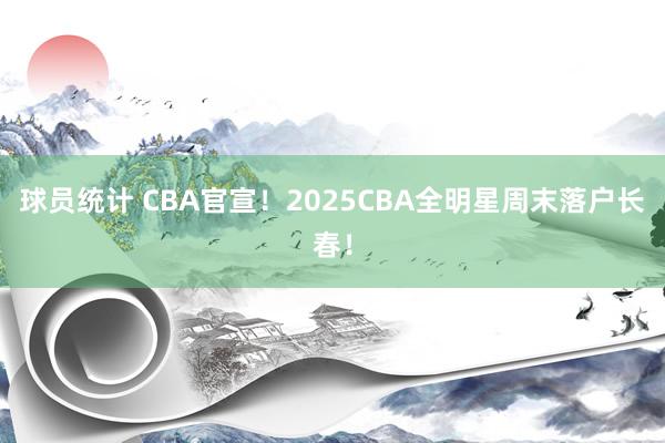 球员统计 CBA官宣！2025CBA全明星周末落户长春！