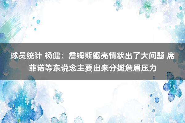 球员统计 杨健：詹姆斯躯壳情状出了大问题 席菲诺等东说念主要出来分摊詹眉压力