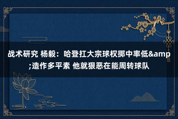 战术研究 杨毅：哈登扛大宗球权掷中率低&造作多平素 他就狠恶在能周转球队