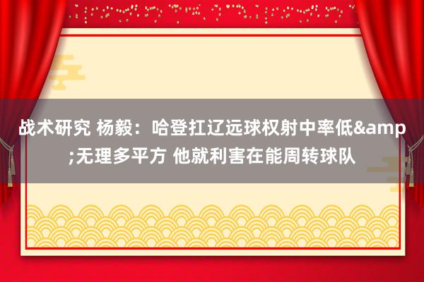 战术研究 杨毅：哈登扛辽远球权射中率低&无理多平方 他就利害在能周转球队