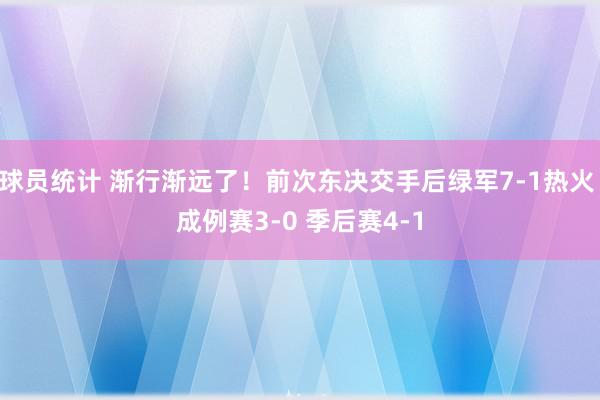 球员统计 渐行渐远了！前次东决交手后绿军7-1热火 成例赛3-0 季后赛4-1