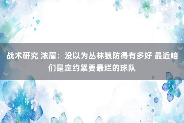 战术研究 浓眉：没以为丛林狼防得有多好 最近咱们是定约紧要最烂的球队