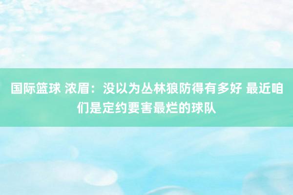 国际篮球 浓眉：没以为丛林狼防得有多好 最近咱们是定约要害最烂的球队