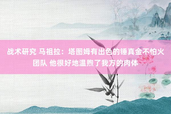 战术研究 马祖拉：塔图姆有出色的锤真金不怕火团队 他很好地温煦了我方的肉体