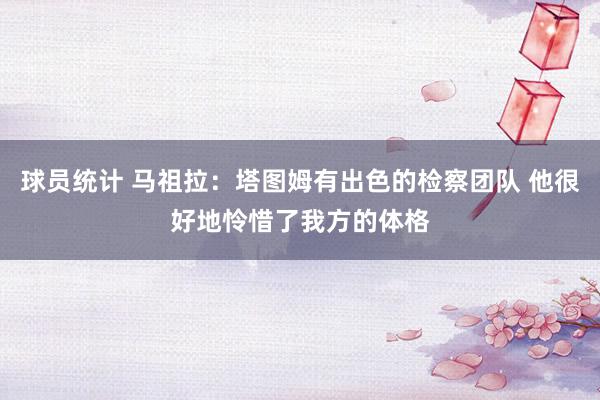 球员统计 马祖拉：塔图姆有出色的检察团队 他很好地怜惜了我方的体格